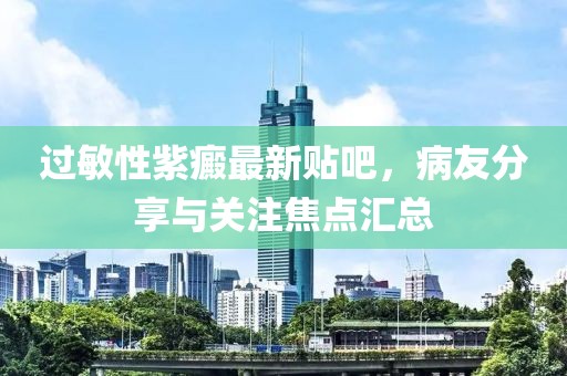 過敏性紫癜最新貼吧，病友分享與關注焦點匯總