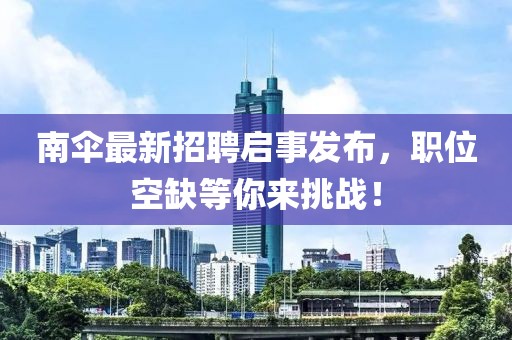 南傘最新招聘啟事發(fā)布，職位空缺等你來(lái)挑戰(zhàn)！