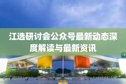 江選研討會公眾號最新動態(tài)深度解讀與最新資訊