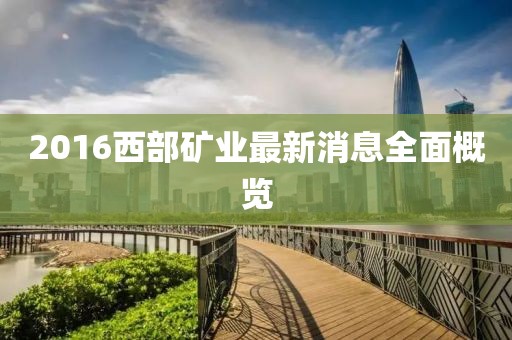 2016西部礦業(yè)最新消息全面概覽