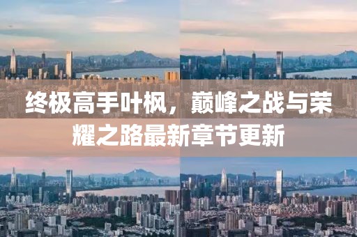 終極高手葉楓，巔峰之戰(zhàn)與榮耀之路最新章節(jié)更新