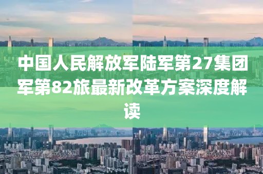 中國人民解放軍陸軍第27集團軍第82旅最新改革方案深度解讀