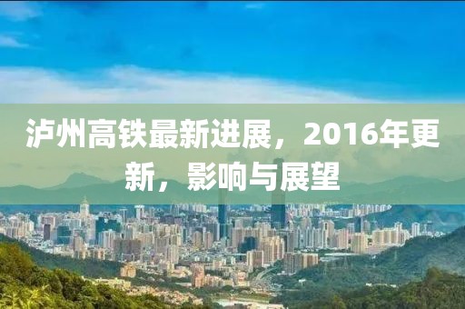 瀘州高鐵最新進(jìn)展，2016年更新，影響與展望