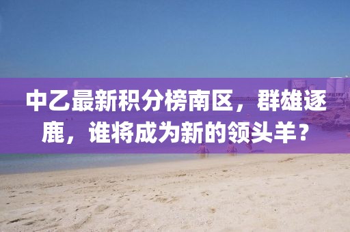 中乙最新積分榜南區(qū)，群雄逐鹿，誰將成為新的領(lǐng)頭羊？