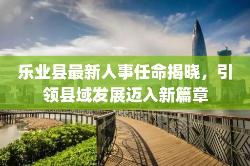 樂業(yè)縣最新人事任命揭曉，引領縣域發(fā)展邁入新篇章