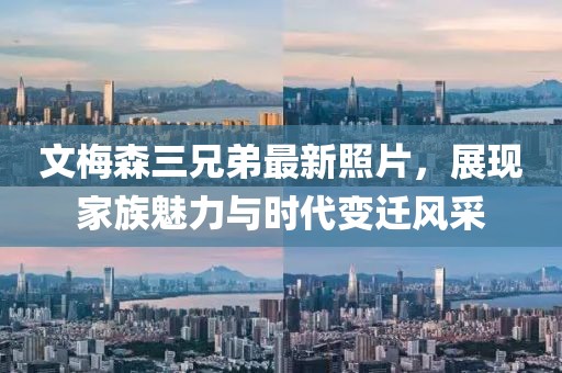 文梅森三兄弟最新照片，展現(xiàn)家族魅力與時(shí)代變遷風(fēng)采