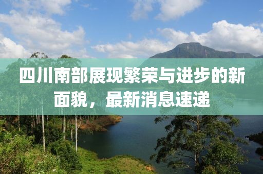 四川南部展現(xiàn)繁榮與進步的新面貌，最新消息速遞