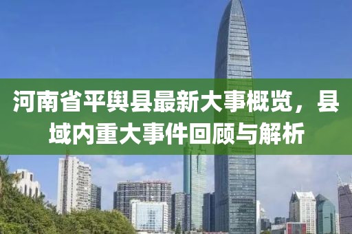 河南省平輿縣最新大事概覽，縣域內(nèi)重大事件回顧與解析