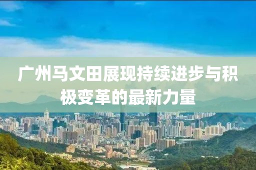 廣州馬文田展現(xiàn)持續(xù)進(jìn)步與積極變革的最新力量