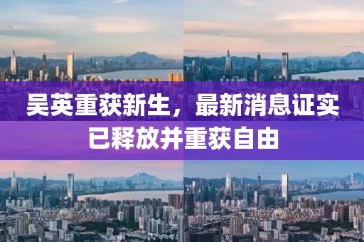 吳英重獲新生，最新消息證實(shí)已釋放并重獲自由