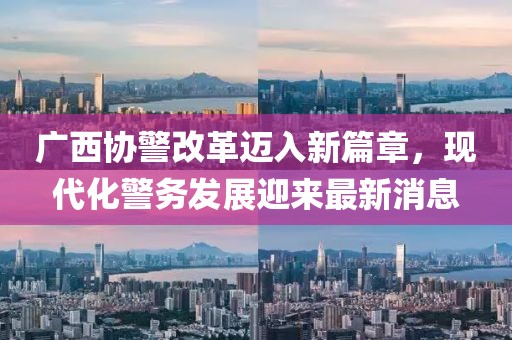 廣西協(xié)警改革邁入新篇章，現(xiàn)代化警務(wù)發(fā)展迎來最新消息