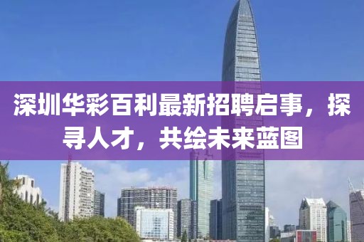 深圳華彩百利最新招聘啟事，探尋人才，共繪未來藍(lán)圖