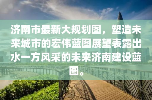 濟(jì)南市最新大規(guī)劃圖，塑造未來城市的宏偉藍(lán)圖展望表露出水一方風(fēng)采的未來濟(jì)南建設(shè)藍(lán)圖。